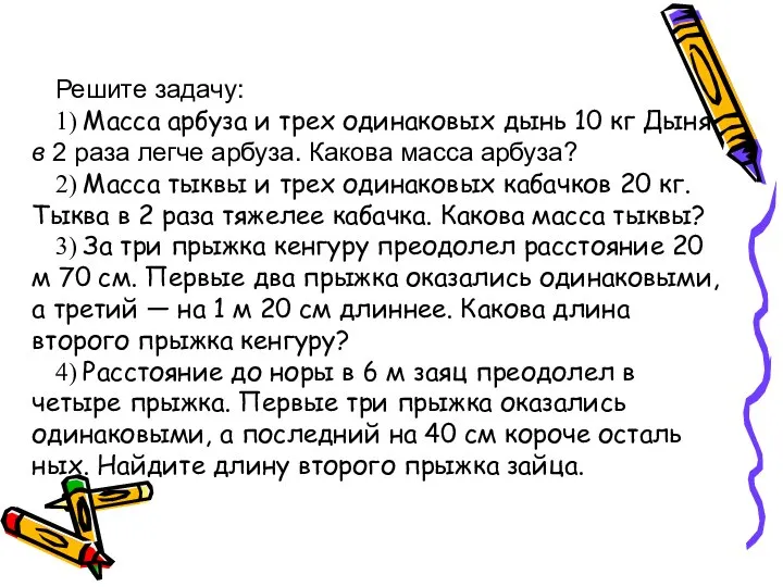 Решите задачу: 1) Масса арбуза и трех одинаковых дынь 10 кг