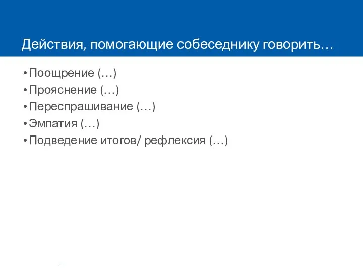 Действия, помогающие собеседнику говорить… Поощрение (…) Прояснение (…) Переспрашивание (…) Эмпатия (…) Подведение итогов/ рефлексия (…)