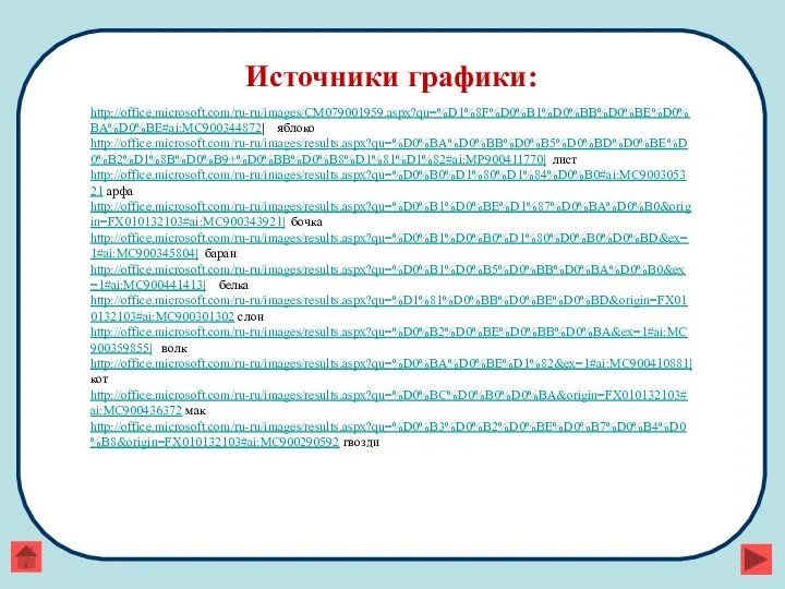 Источники графики: http://office.microsoft.com/ru-ru/images/CM079001959.aspx?qu=%D1%8F%D0%B1%D0%BB%D0%BE%D0%BA%D0%BE#ai:MC900344872| яблоко http://office.microsoft.com/ru-ru/images/results.aspx?qu=%D0%BA%D0%BB%D0%B5%D0%BD%D0%BE%D0%B2%D1%8B%D0%B9+%D0%BB%D0%B8%D1%81%D1%82#ai:MP900411770| лист http://office.microsoft.com/ru-ru/images/results.aspx?qu=%D0%B0%D1%80%D1%84%D0%B0#ai:MC900305321 арфа http://office.microsoft.com/ru-ru/images/results.aspx?qu=%D0%B1%D0%BE%D1%87%D0%BA%D0%B0&origin=FX010132103#ai:MC900343921| бочка http://office.microsoft.com/ru-ru/images/results.aspx?qu=%D0%B1%D0%B0%D1%80%D0%B0%D0%BD&ex=1#ai:MC900345804|