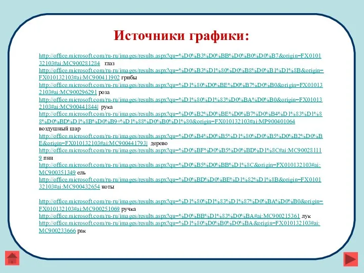 Источники графики: http://office.microsoft.com/ru-ru/images/results.aspx?qu=%D0%B3%D0%BB%D0%B0%D0%B7&origin=FX010132103#ai:MC900281284 глаз http://office.microsoft.com/ru-ru/images/results.aspx?qu=%D0%B3%D1%80%D0%B8%D0%B1%D1%8B&origin=FX010132103#ai:MC900411902 грибы http://office.microsoft.com/ru-ru/images/results.aspx?qu=%D1%80%D0%BE%D0%B7%D0%B0&origin=FX010132103#ai:MC900296291 роза http://office.microsoft.com/ru-ru/images/results.aspx?qu=%D1%80%D1%83%D0%BA%D0%B0&origin=FX010132103#ai:MC900441844| рука http://office.microsoft.com/ru-ru/images/results.aspx?qu=%D0%B2%D0%BE%D0%B7%D0%B4%D1%83%D1%88%D0%BD%D1%8B%D0%B9+%D1%88%D0%B0%D1%80&origin=FX010132103#ai:MP900401064