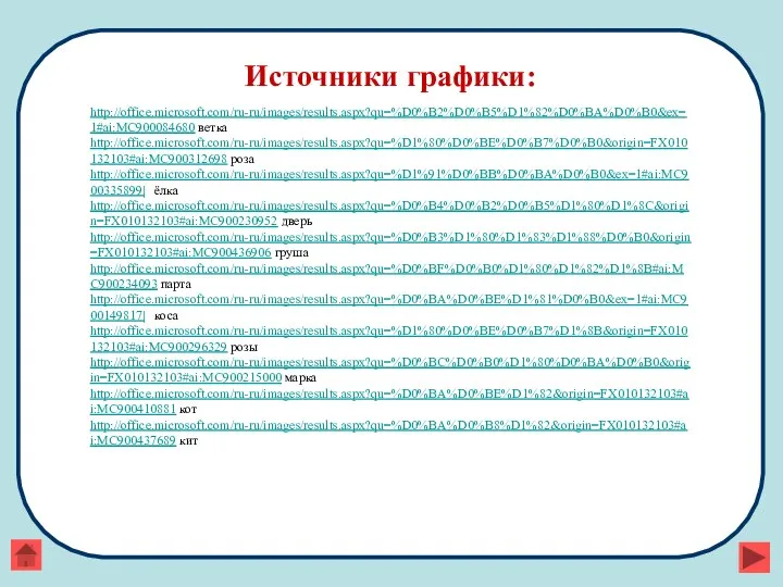 Источники графики: http://office.microsoft.com/ru-ru/images/results.aspx?qu=%D0%B2%D0%B5%D1%82%D0%BA%D0%B0&ex=1#ai:MC900084680 ветка http://office.microsoft.com/ru-ru/images/results.aspx?qu=%D1%80%D0%BE%D0%B7%D0%B0&origin=FX010132103#ai:MC900312698 роза http://office.microsoft.com/ru-ru/images/results.aspx?qu=%D1%91%D0%BB%D0%BA%D0%B0&ex=1#ai:MC900335899| ёлка http://office.microsoft.com/ru-ru/images/results.aspx?qu=%D0%B4%D0%B2%D0%B5%D1%80%D1%8C&origin=FX010132103#ai:MC900230952 дверь http://office.microsoft.com/ru-ru/images/results.aspx?qu=%D0%B3%D1%80%D1%83%D1%88%D0%B0&origin=FX010132103#ai:MC900436906