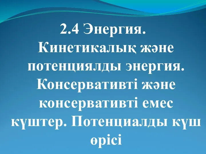 2.4 Энергия. Кинетикалық және потенциялды энергия. Консервативті және консервативті емес күштер. Потенциалды күш өрісі