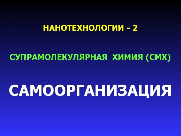 НАНОТЕХНОЛОГИИ - 2 СУПРАМОЛЕКУЛЯРНАЯ ХИМИЯ (СМХ) САМООРГАНИЗАЦИЯ