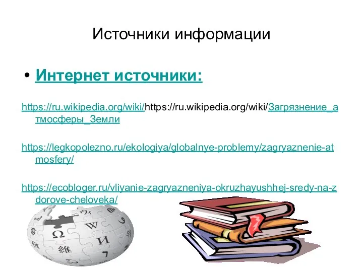 Источники информации Интернет источники: https://ru.wikipedia.org/wiki/https://ru.wikipedia.org/wiki/Загрязнение_атмосферы_Земли https://legkopolezno.ru/ekologiya/globalnye-problemy/zagryaznenie-atmosfery/ https://ecobloger.ru/vliyanie-zagryazneniya-okruzhayushhej-sredy-na-zdorove-cheloveka/