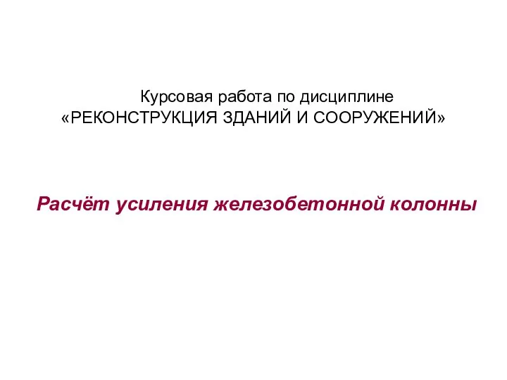 Курсовая работа по дисциплине «РЕКОНСТРУКЦИЯ ЗДАНИЙ И СООРУЖЕНИЙ» Расчёт усиления железобетонной колонны