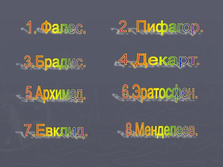 1. Фалес. 2. Пифагор. 3.Брадис. 4.Декарт. 5.Архимед. 6.Эратосфен. 7.Евклид. 8.Менделеев.