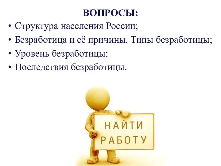 ВОПРОСЫ: Структура населения России; Безработица и её причины. Типы безработицы; Уровень безработицы; Последствия безработицы.