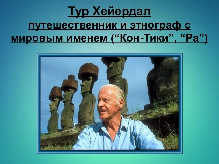 Тур Хейердал путешественник и этнограф с мировым именем (“Кон-Тики”, “Ра”)