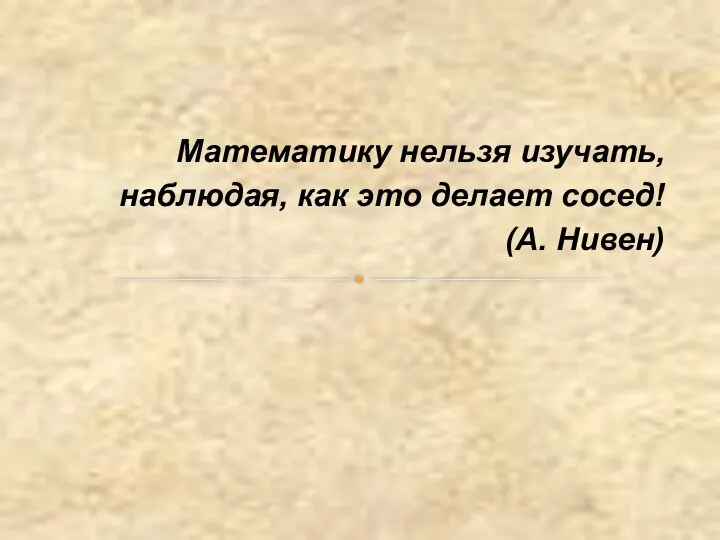 Математику нельзя изучать, наблюдая, как это делает сосед! (А. Нивен)