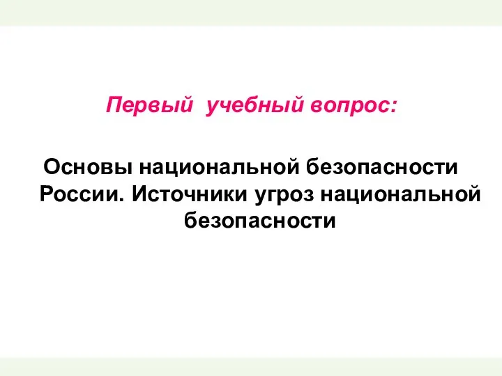 Первый учебный вопрос: Основы национальной безопасности России. Источники угроз национальной безопасности