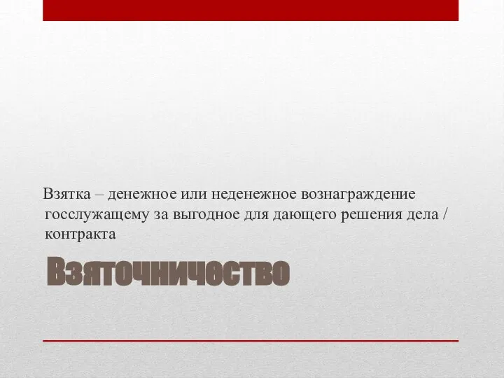 Взяточничество Взятка – денежное или неденежное вознаграждение госслужащему за выгодное для дающего решения дела / контракта