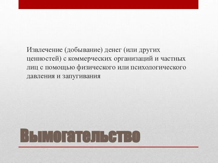 Вымогательство Извлечение (добывание) денег (или других ценностей) с коммерческих организаций и