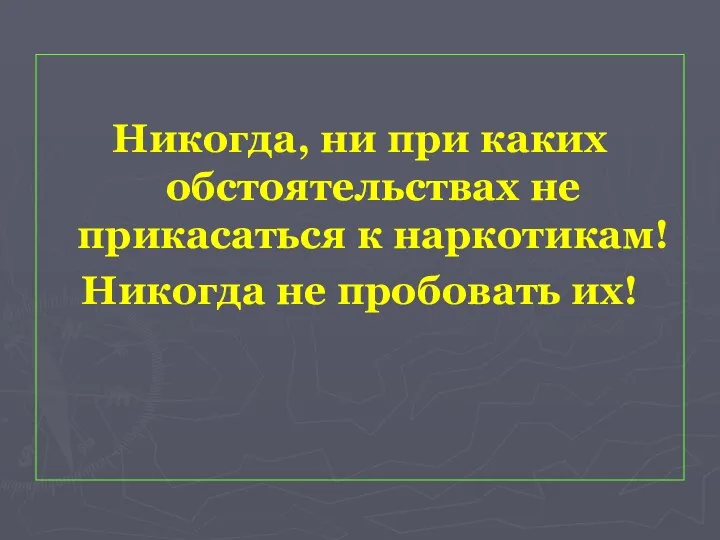 Никогда, ни при каких обстоятельствах не прикасаться к наркотикам! Никогда не пробовать их!