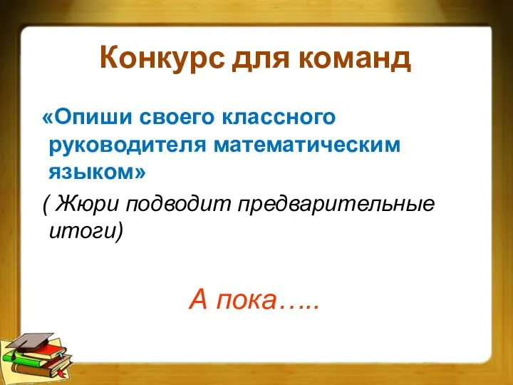 Конкурс для команд «Опиши своего классного руководителя математическим языком» ( Жюри подводит предварительные итоги) А пока…..