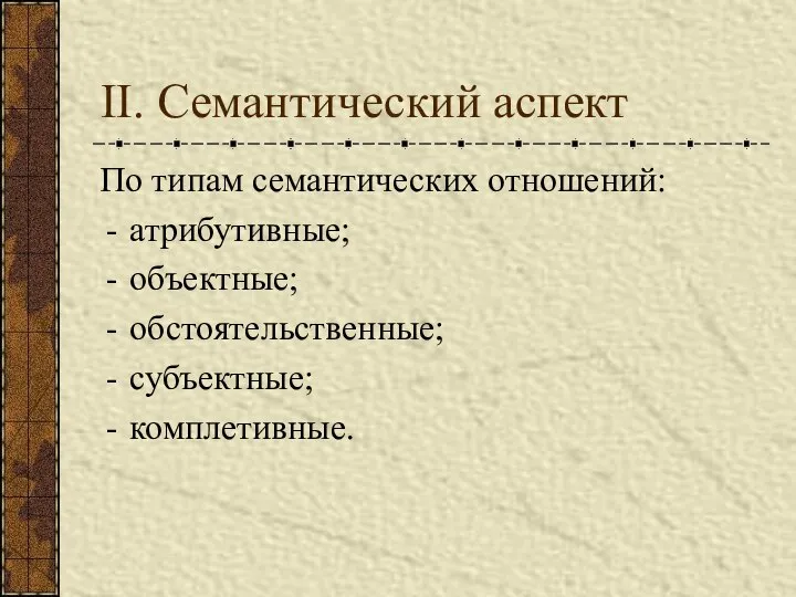 II. Семантический аспект По типам семантических отношений: атрибутивные; объектные; обстоятельственные; субъектные; комплетивные.