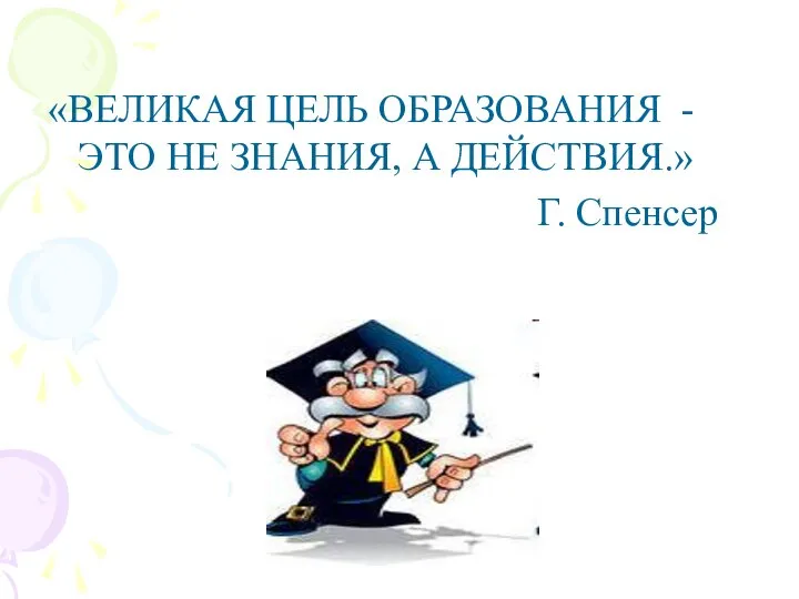 «ВЕЛИКАЯ ЦЕЛЬ ОБРАЗОВАНИЯ - ЭТО НЕ ЗНАНИЯ, А ДЕЙСТВИЯ.» Г. Спенсер