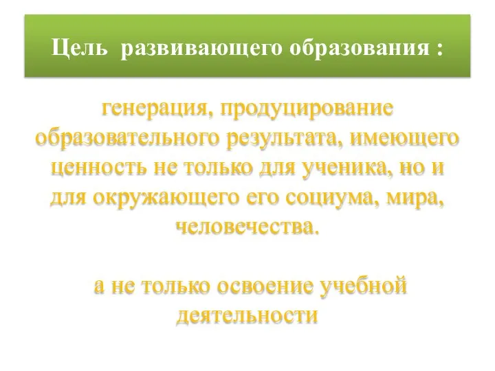 Цель развивающего образования : генерация, продуцирование образовательного результата, имеющего ценность не