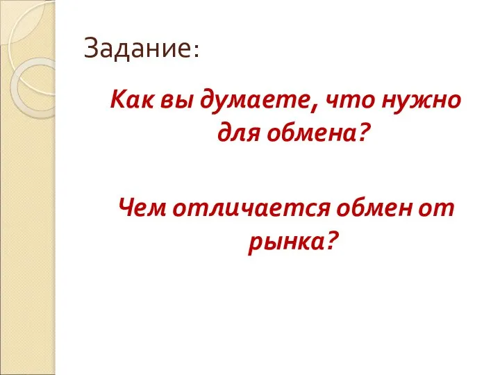 Задание: Как вы думаете, что нужно для обмена? Чем отличается обмен от рынка?