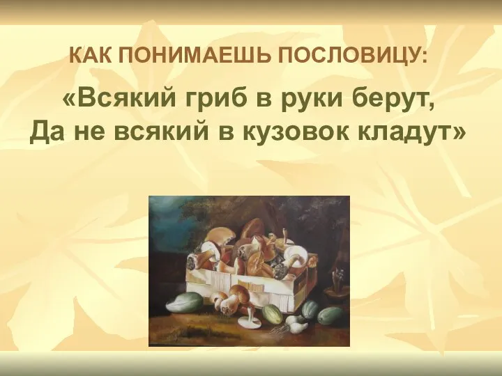 КАК ПОНИМАЕШЬ ПОСЛОВИЦУ: «Всякий гриб в руки берут, Да не всякий в кузовок кладут»