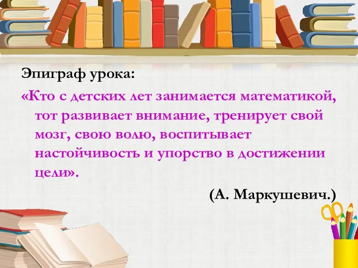 Эпиграф урока: «Кто с детских лет занимается математикой, тот развивает внимание,