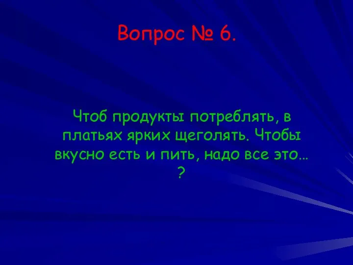 Вопрос № 6. Чтоб продукты потреблять, в платьях ярких щеголять. Чтобы