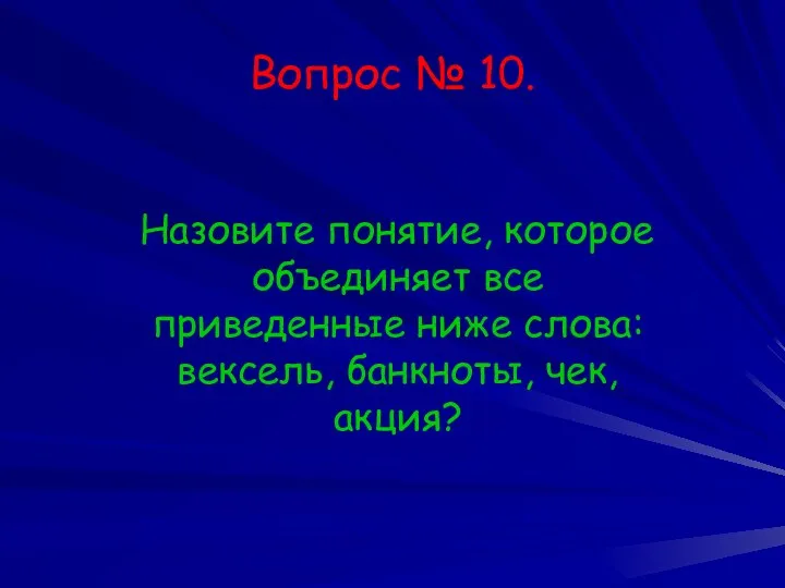 Вопрос № 10. Назовите понятие, которое объединяет все приведенные ниже слова: вексель, банкноты, чек, акция?