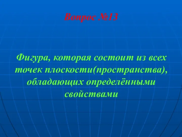 Вопрос №13 Фигура, которая состоит из всех точек плоскости(пространства), обладающих определёнными свойствами