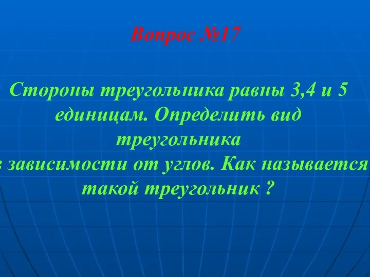 Вопрос №17 Стороны треугольника равны 3,4 и 5 единицам. Определить вид