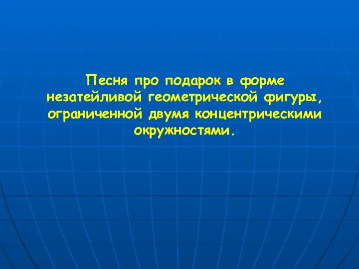 Песня про подарок в форме незатейливой геометрической фигуры, ограниченной двумя концентрическими окружностями.