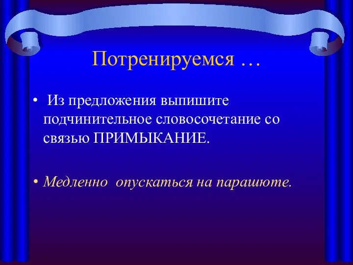 Потренируемся … Из предложения выпишите подчинительное словосочетание со связью ПРИМЫКАНИЕ. Медленно опускаться на парашюте.