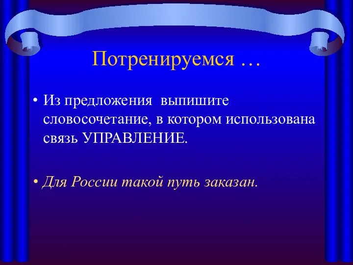 Потренируемся … Из предложения выпишите словосочетание, в котором использована связь УПРАВЛЕНИЕ. Для России такой путь заказан.