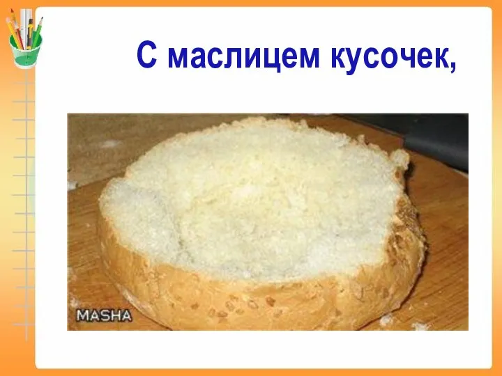 С маслицем кусочек,