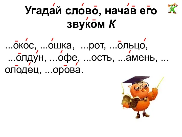 Угадай слово, начав его звуком К ...окос, ...ошка, ...рот, ...ольцо, ...олдун, ...офе, ...ость, ...амень, ...олодец, ...орова.