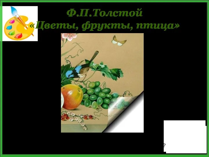 Ф.П.Толстой «Цветы, фрукты, птица» Как художник изобразил птичку? Какая она? Что