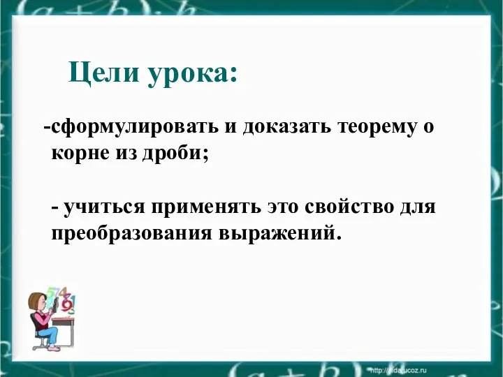 Цели урока: сформулировать и доказать теорему о корне из дроби; -