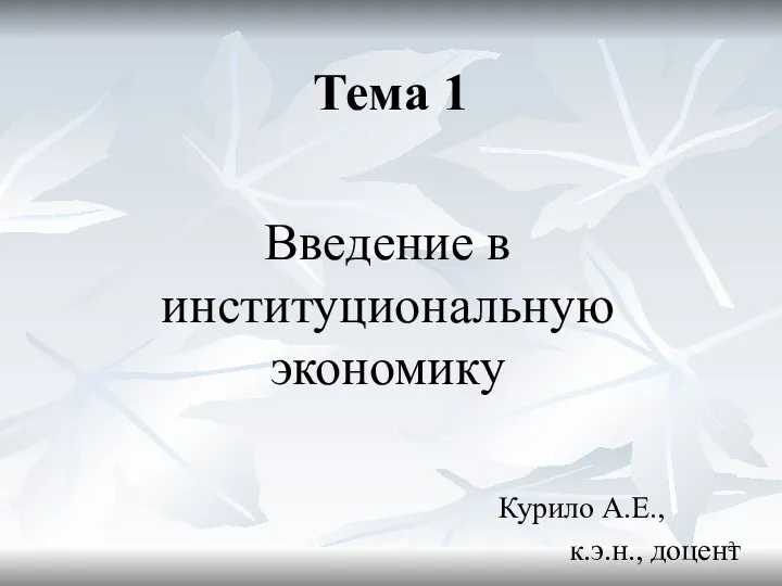 Тема 1 Введение в институциональную экономику Курило А.Е., к.э.н., доцент