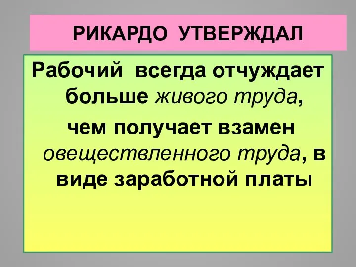 РИКАРДО УТВЕРЖДАЛ Рабочий всегда отчуждает больше живого труда, чем получает взамен