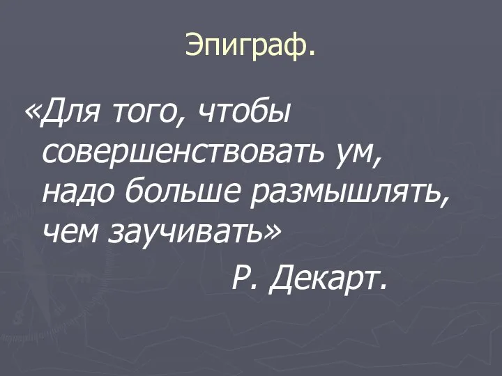 Эпиграф. «Для того, чтобы совершенствовать ум, надо больше размышлять, чем заучивать» Р. Декарт.