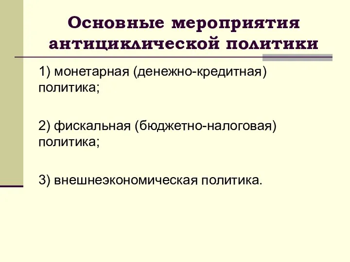 Основные мероприятия антициклической политики 1) монетарная (денежно-кредитная) политика; 2) фискальная (бюджетно-налоговая) политика; 3) внешнеэкономическая политика.