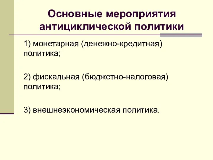 Основные мероприятия антициклической политики 1) монетарная (денежно-кредитная) политика; 2) фискальная (бюджетно-налоговая) политика; 3) внешнеэкономическая политика.