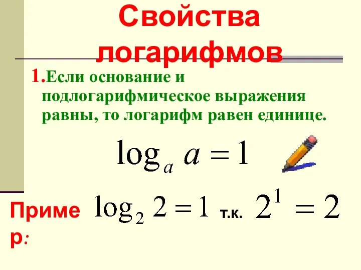 Свойства логарифмов 1.Если основание и подлогарифмическое выражения равны, то логарифм равен единице. Пример: т.к.