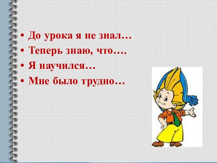 До урока я не знал… Теперь знаю, что…. Я научился… Мне было трудно…