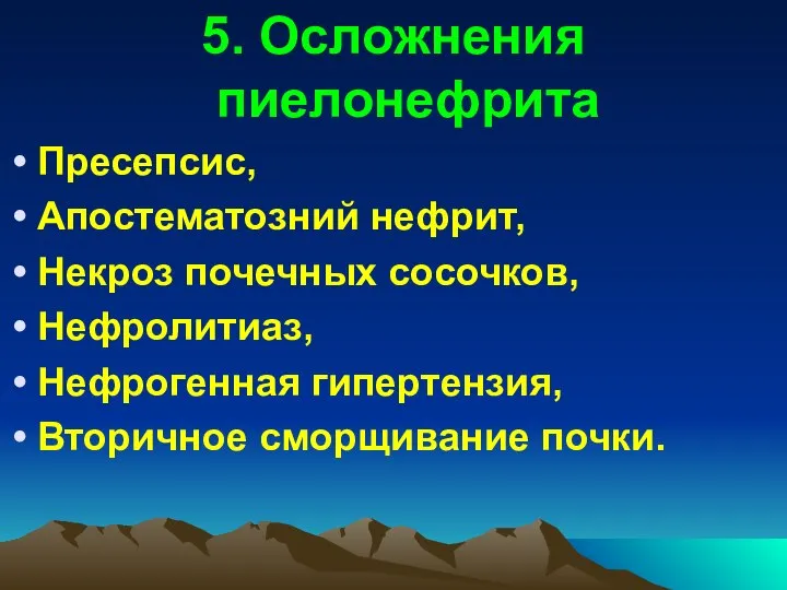 5. Осложнения пиелонефрита Пресепсис, Апостематозний нефрит, Некроз почечных сосочков, Нефролитиаз, Нефрогенная гипертензия, Вторичное сморщивание почки.