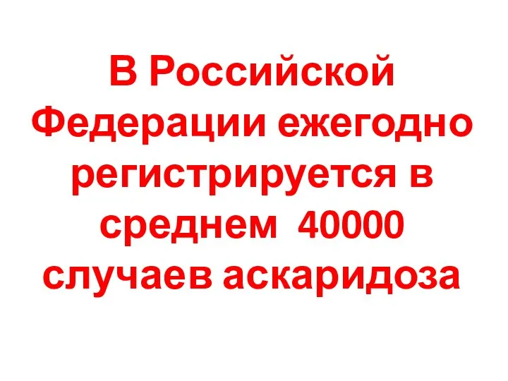 В Российской Федерации ежегодно регистрируется в среднем 40000 случаев аскаридоза