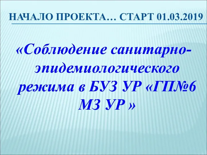 НАЧАЛО ПРОЕКТА… СТАРТ 01.03.2019 «Соблюдение санитарно-эпидемиологического режима в БУЗ УР «ГП№6 МЗ УР »