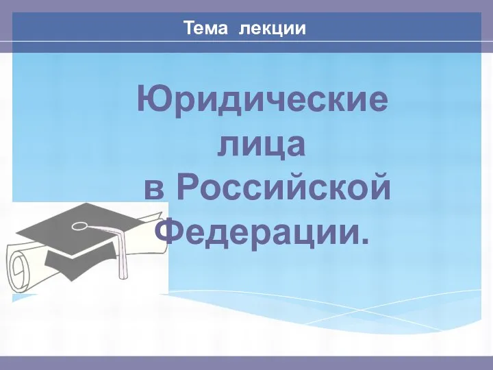 Тема лекции Юридические лица в Российской Федерации.