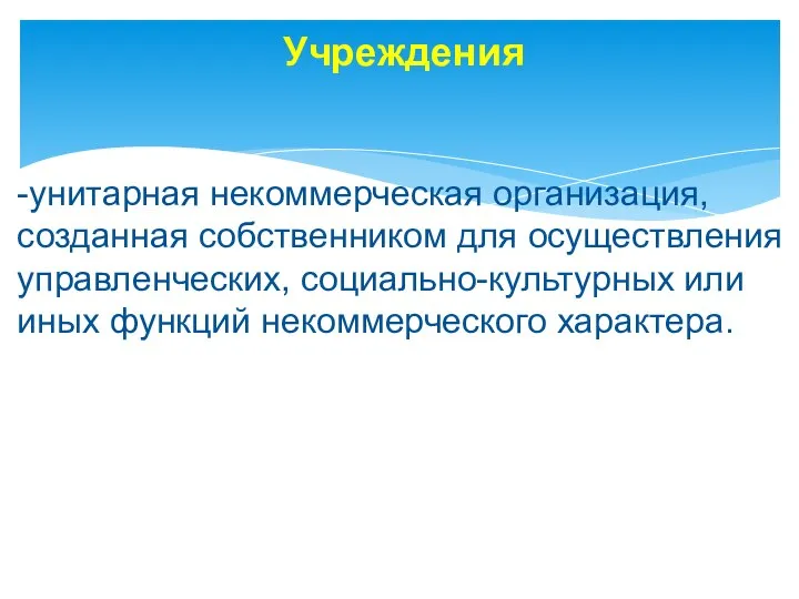 Учреждения -унитарная некоммерческая организация, созданная собственником для осуществления управленческих, социально-культурных или иных функций некоммерческого характера.