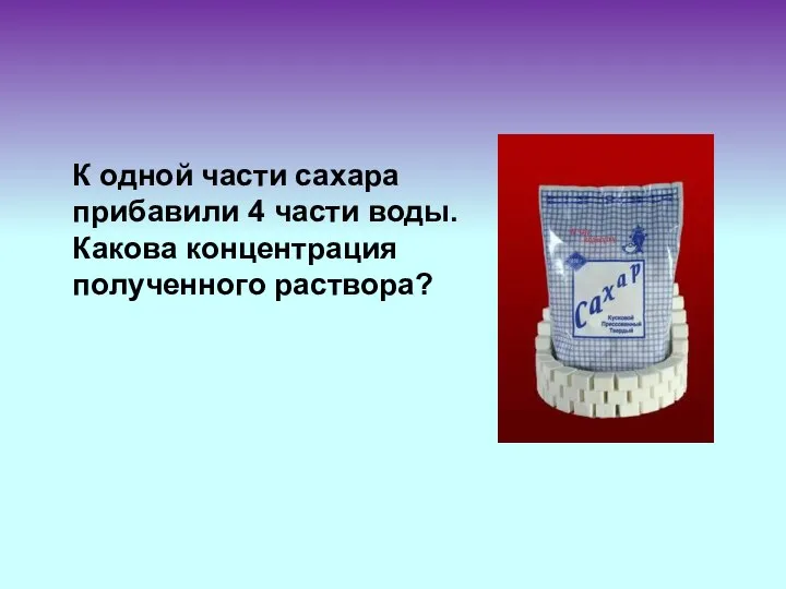 К одной части сахара прибавили 4 части воды. Какова концентрация полученного раствора?