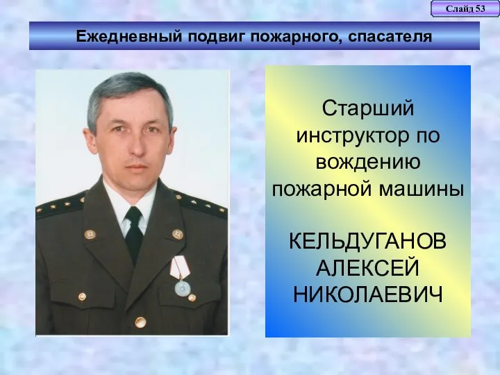 Слайд 53 Ежедневный подвиг пожарного, спасателя Старший инструктор по вождению пожарной машины КЕЛЬДУГАНОВ АЛЕКСЕЙ НИКОЛАЕВИЧ