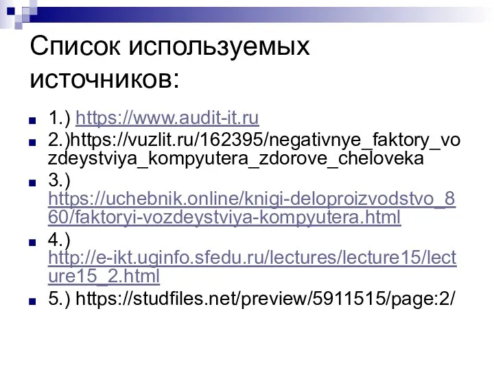 Список используемых источников: 1.) https://www.audit-it.ru 2.)https://vuzlit.ru/162395/negativnye_faktory_vozdeystviya_kompyutera_zdorove_cheloveka 3.) https://uchebnik.online/knigi-deloproizvodstvo_860/faktoryi-vozdeystviya-kompyutera.html 4.) http://e-ikt.uginfo.sfedu.ru/lectures/lecture15/lecture15_2.html 5.) https://studfiles.net/preview/5911515/page:2/